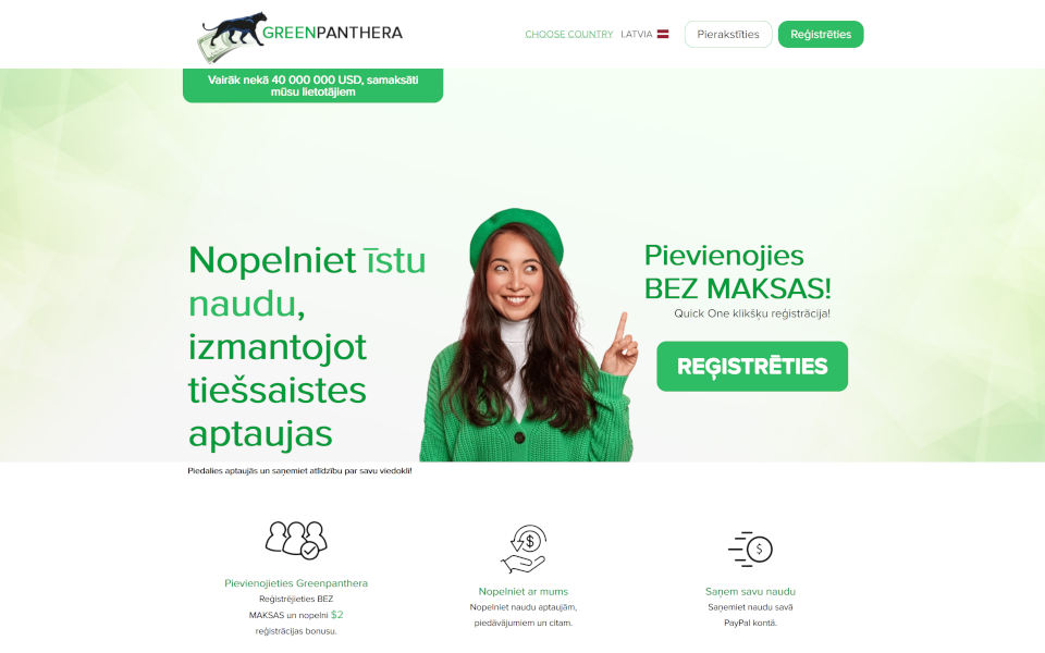 Kļūstiet par GreenPanthera.com biedru un ietaupiet naudu! Piedalieties aptaujās un iegūstiet atlīdzību par savu viedokli! Pelniet naudu ar aptaujām, iepirkšanos, piedāvājumiem un daudz ko citu. Saņemt naudu savā PayPal kontā. Reģistrējieties BEZMAKSAS un nopelniet bonusu $5apmērā.