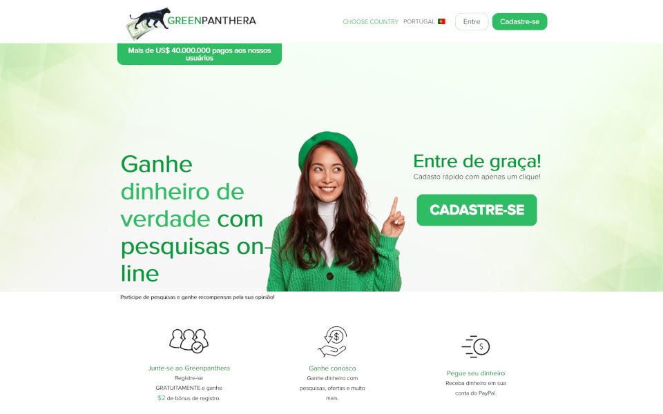 Torne-se usuário do Greenpanthera.com e poupe dinheiro! Preencha pesquisas e receba recompensas pela sua opinião! Ganhe dinheiro por completar enquetes, por fazer as compras, por ofertas e mais. Receba dinheiro na sua conta PayPal. Cadastre-se grátis e ganhe $5 bónus de inscrição.