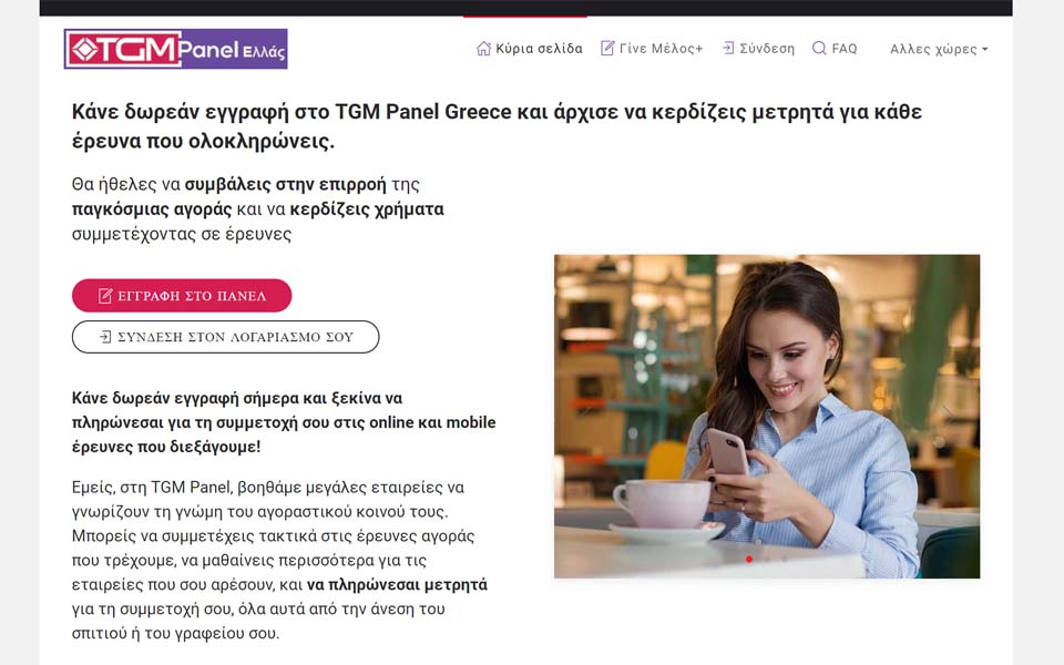 Κάνε δωρεάν εγγραφή στο TGM Panel Greece και άρχισε να κερδίζεις μετρητά για κάθε έρευνα που ολοκληρώνεις. Κάνε δωρεάν εγγραφή στο TGM Panel Greece και άρχισε να κερδίζεις μετρητά για κάθε έρευνα που ολοκληρώνεις.
